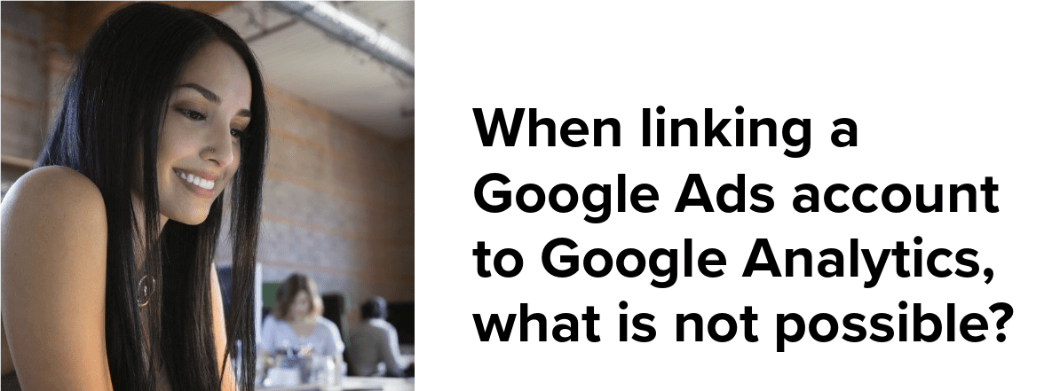 when linking a google ads account to google analytics what is not possible